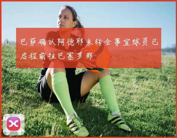 巴萨确认阿德耶米转会事宜球员已启程前往巴塞罗那