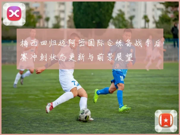 梅西回归迈阿密国际合练备战季后赛冲刺状态更新与前景展望