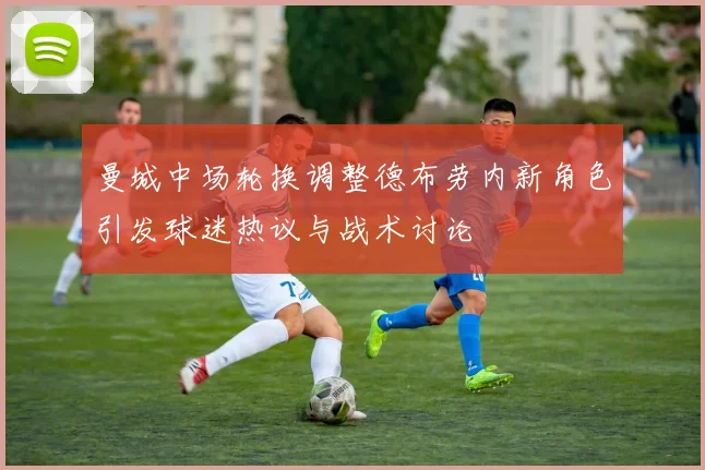曼城中场轮换调整德布劳内新角色引发球迷热议与战术讨论