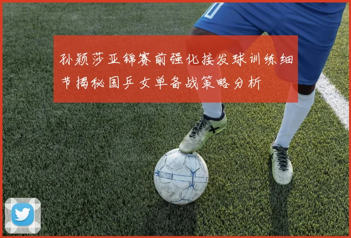 孙颖莎亚锦赛前强化接发球训练细节揭秘国乒女单备战策略分析