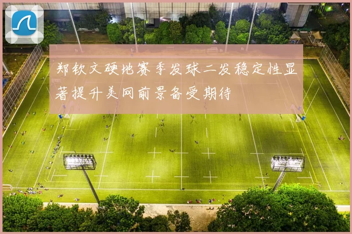 郑钦文硬地赛季发球二发稳定性显著提升美网前景备受期待
