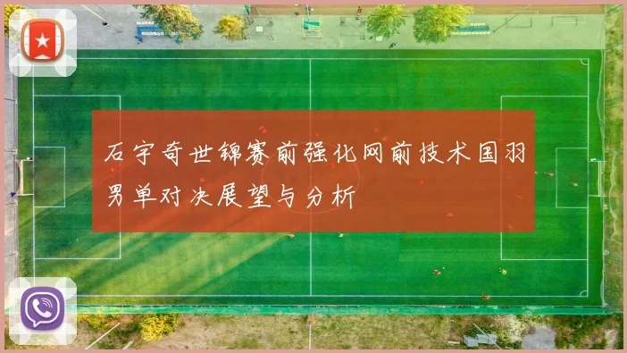 石宇奇世锦赛前强化网前技术国羽男单对决展望与分析