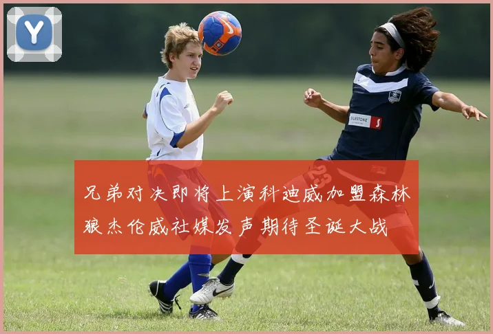 兄弟对决即将上演科迪威加盟森林狼杰伦威社媒发声期待圣诞大战