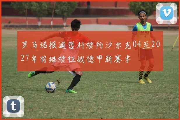 罗马诺报道哲科续约沙尔克04至2027年将继续征战德甲新赛季