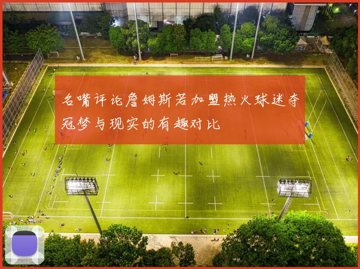 名嘴评论詹姆斯若加盟热火球迷夺冠梦与现实的有趣对比